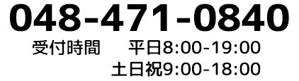 tel:048-471-0840 受付時間：平日8：00-19：00　土日祝9：00-18：00　年中無休